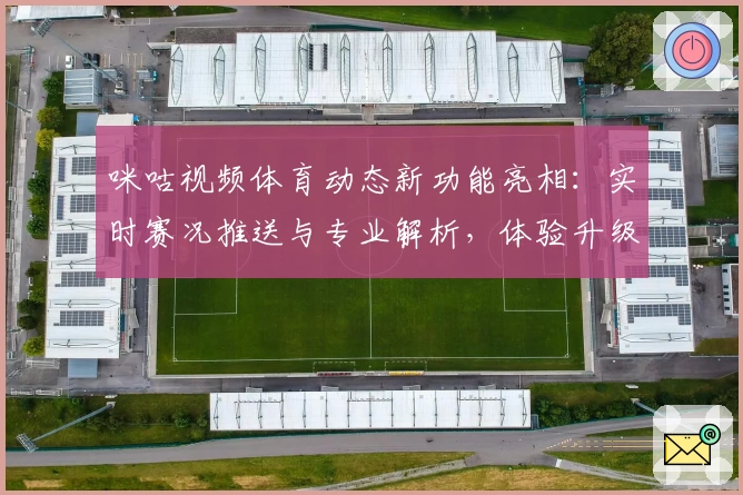 咪咕视频体育动态新功能亮相:实时赛况推送与专业解析,体验升级
