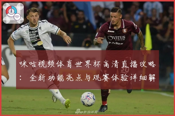咪咕视频体育世界杯高清直播攻略：全新功能亮点与观赛体验详细解析