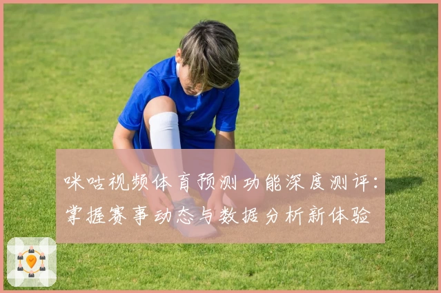 咪咕视频体育预测功能深度测评：掌握赛事动态与数据分析新体验