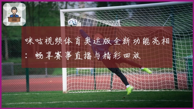 咪咕视频体育奥运版全新功能亮相：畅享赛事直播与精彩回放