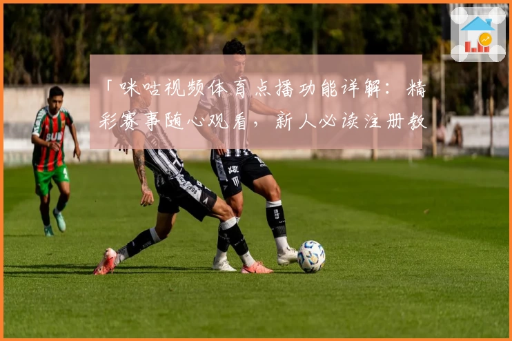 「咪咕视频体育点播功能详解：精彩赛事随心观看，新人必读注册教程完整指南」