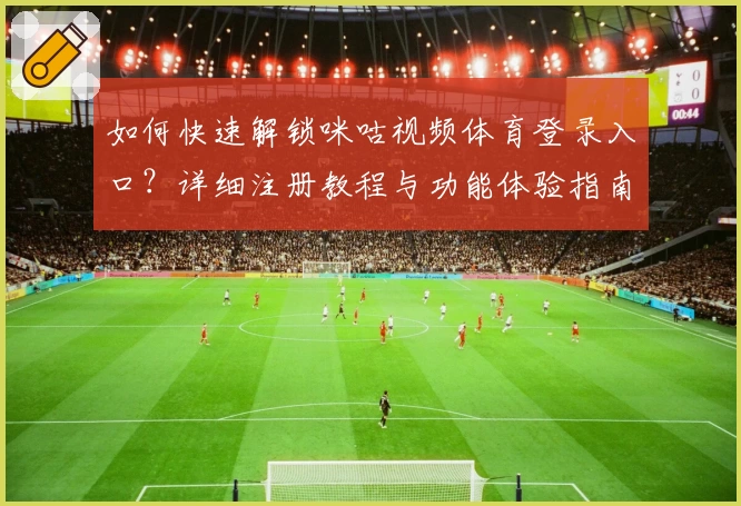 如何快速解锁咪咕视频体育登录入口？详细注册教程与功能体验指南