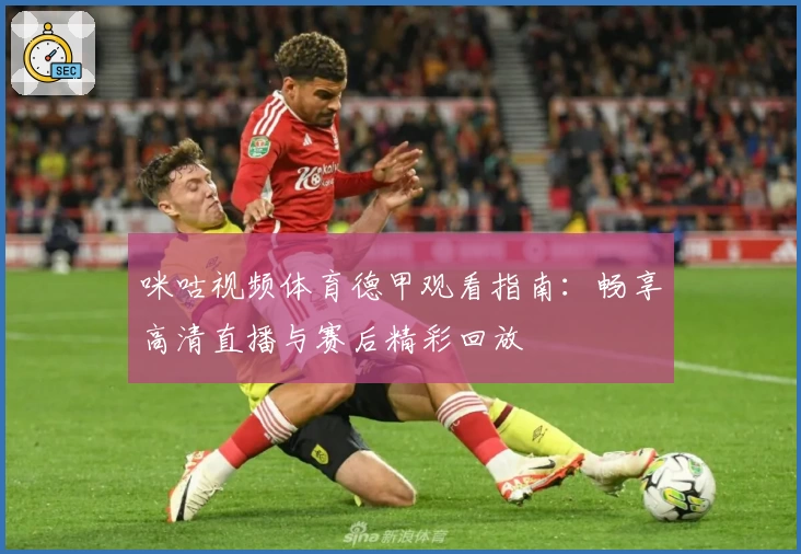 咪咕视频体育德甲观看指南:畅享高清直播与赛后精彩回放