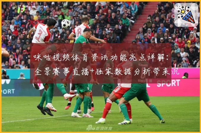 咪咕视频体育资讯功能亮点详解：全景赛事直播+独家数据分析带来沉浸式体验