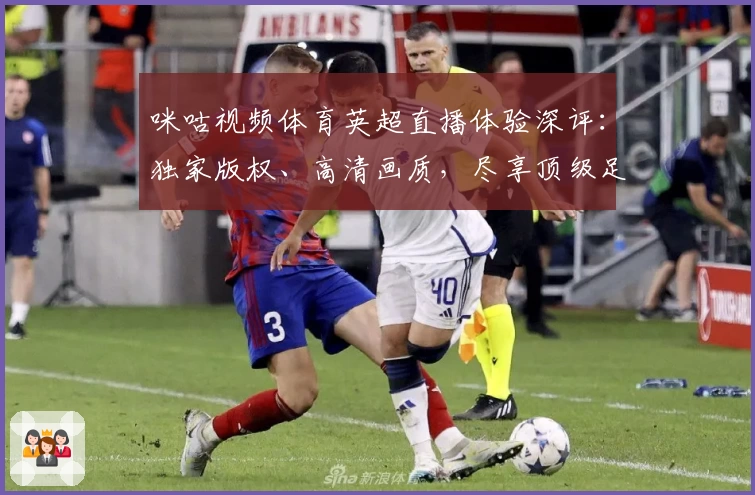 咪咕视频体育英超直播体验深评：独家版权、高清画质，尽享顶级足球盛宴！