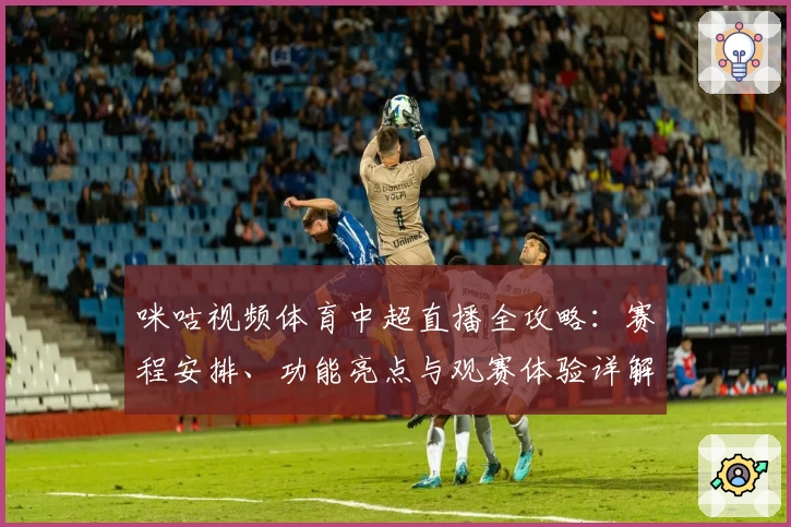 咪咕视频体育中超直播全攻略：赛程安排、功能亮点与观赛体验详解