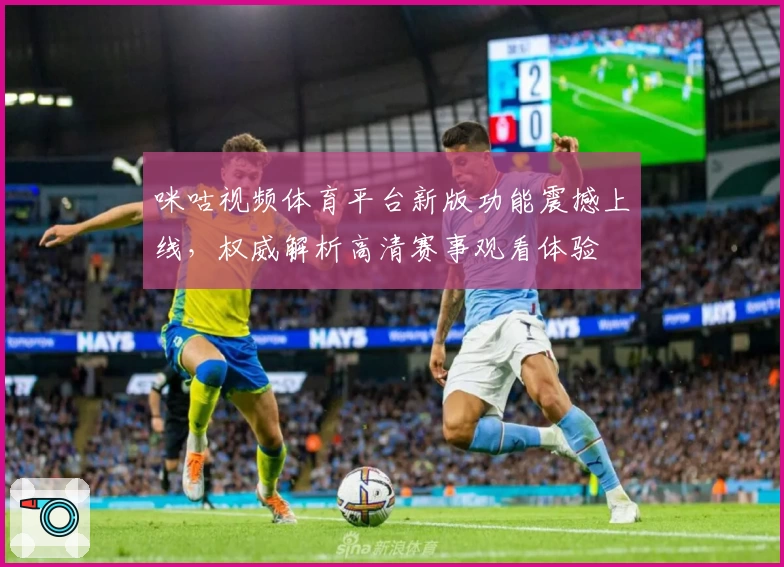咪咕视频体育平台新版功能震撼上线,权威解析高清赛事观看体验