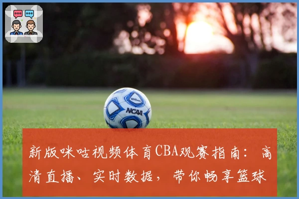 新版咪咕视频体育CBA观赛指南:高清直播、实时数据,带你畅享篮球激情