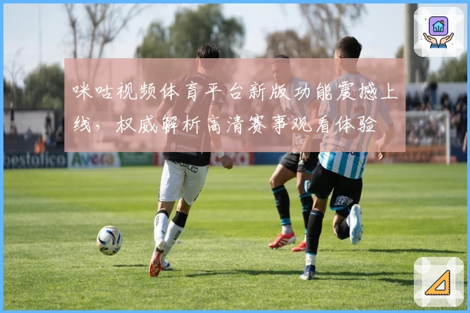 咪咕视频体育平台新版功能震撼上线,权威解析高清赛事观看体验