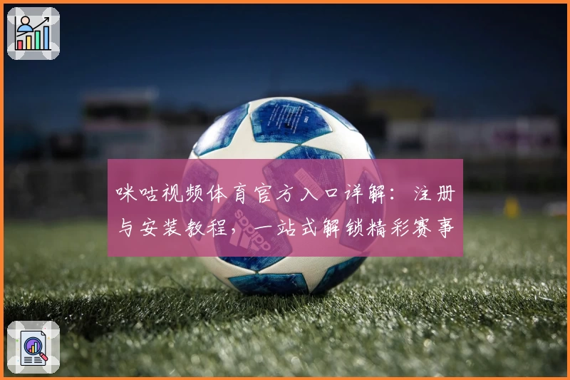 咪咕视频体育官方入口详解:注册与安装教程,一站式解锁精彩赛事高清直播