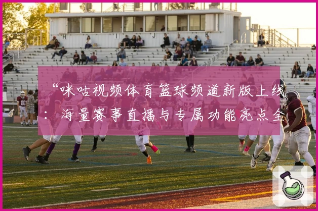 “咪咕视频体育篮球频道新版上线：海量赛事直播与专属功能亮点全解析”