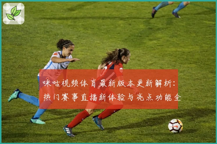 咪咕视频体育最新版本更新解析：热门赛事直播新体验与亮点功能全揭秘