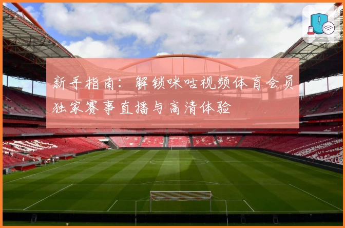 新手指南：解锁咪咕视频体育会员独家赛事直播与高清体验