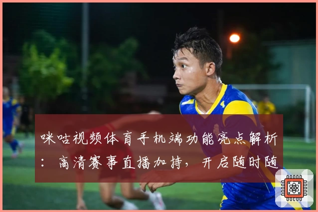 咪咕视频体育手机端功能亮点解析：高清赛事直播加持，开启随时随地看球新体验