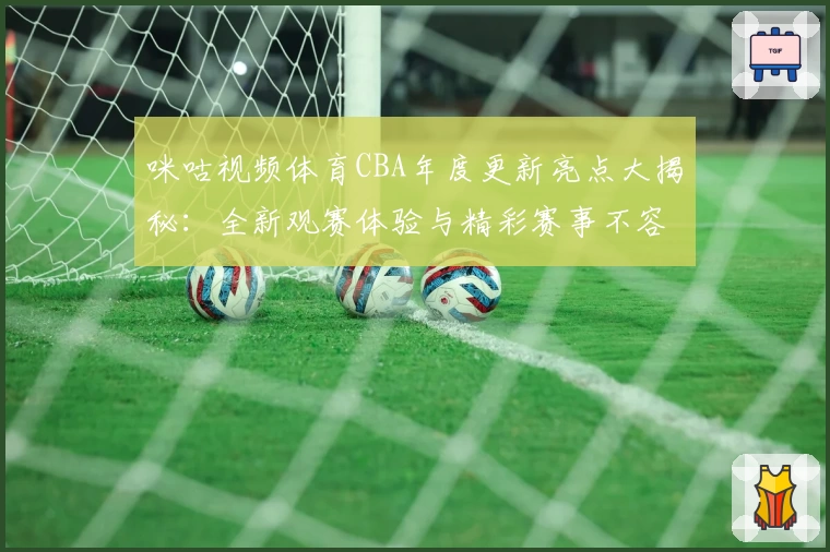 咪咕视频体育CBA年度更新亮点大揭秘：全新观赛体验与精彩赛事不容错过