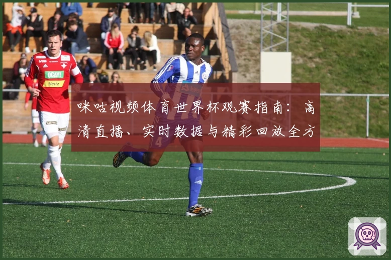 咪咕视频体育世界杯观赛指南:高清直播、实时数据与精彩回放全方位体验