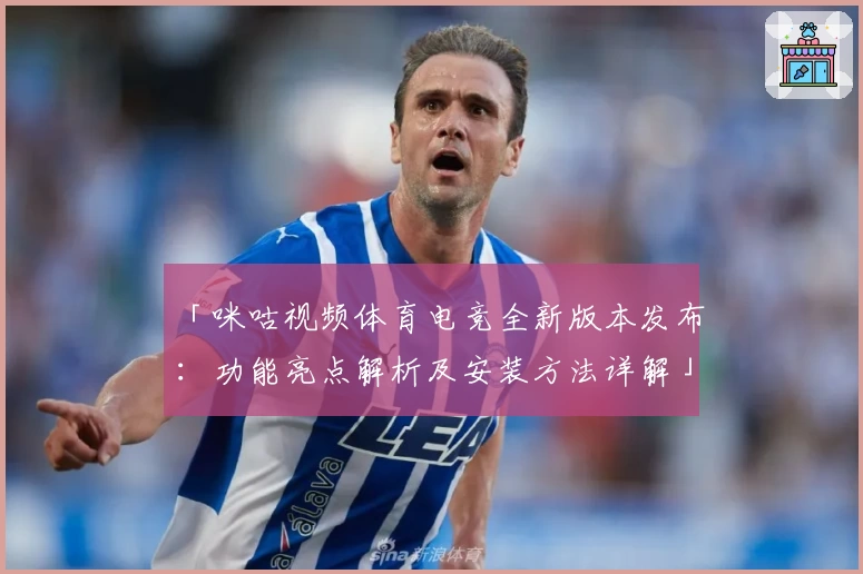 「咪咕视频体育电竞全新版本发布：功能亮点解析及安装方法详解」