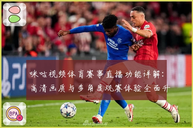 咪咕视频体育赛事直播功能详解：高清画质与多角度观赛体验全面升级