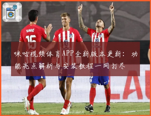 咪咕视频体育APP全新版本更新：功能亮点解析与安装教程一网打尽