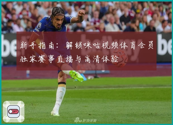 新手指南：解锁咪咕视频体育会员独家赛事直播与高清体验