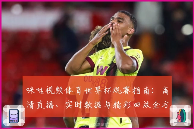 咪咕视频体育世界杯观赛指南：高清直播、实时数据与精彩回放全方位体验