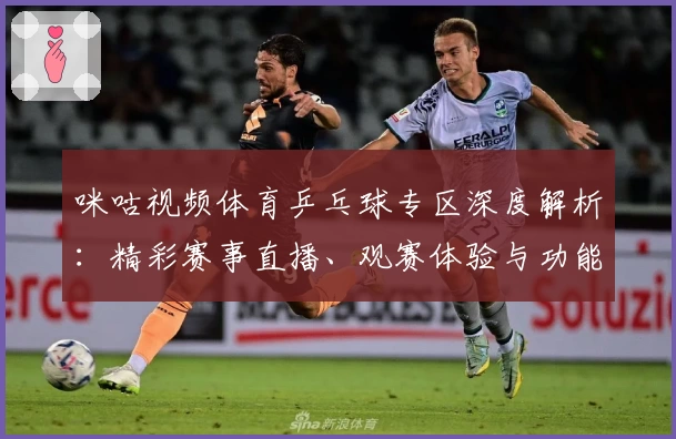 咪咕视频体育乒乓球专区深度解析：精彩赛事直播、观赛体验与功能亮点全面盘点