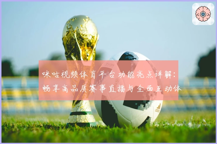 咪咕视频体育平台功能亮点详解:畅享高品质赛事直播与全面互动体验