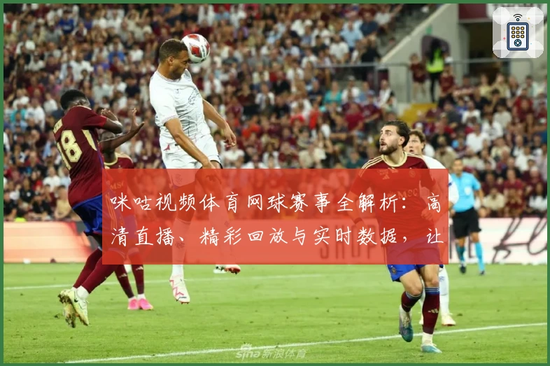 咪咕视频体育网球赛事全解析：高清直播、精彩回放与实时数据，让你不错过每一个瞬间