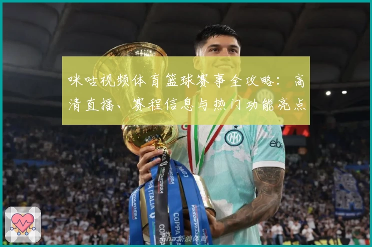咪咕视频体育篮球赛事全攻略：高清直播、赛程信息与热门功能亮点体验详解