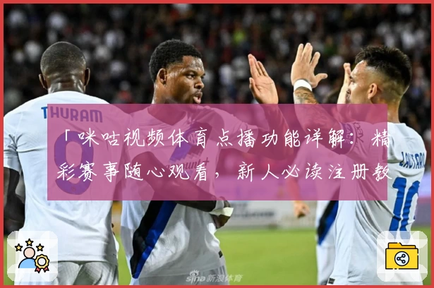 「咪咕视频体育点播功能详解：精彩赛事随心观看，新人必读注册教程完整指南」