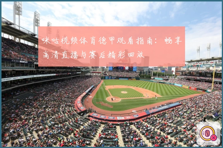 咪咕视频体育德甲观看指南:畅享高清直播与赛后精彩回放