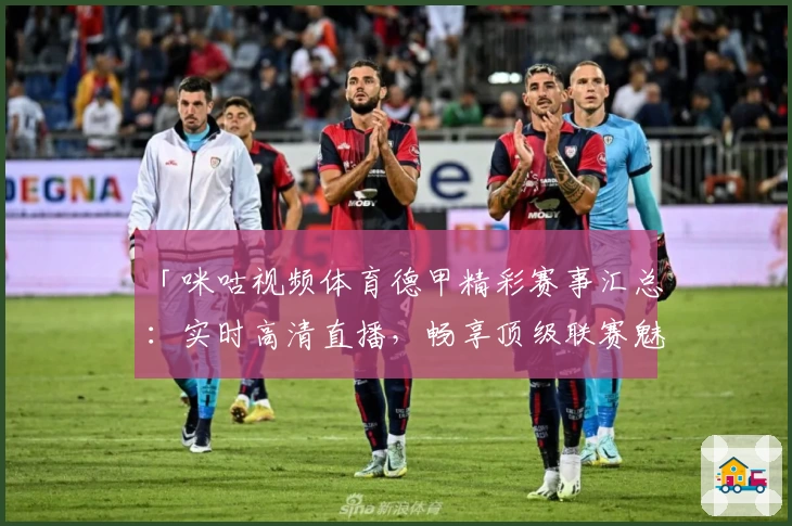 「咪咕视频体育德甲精彩赛事汇总：实时高清直播，畅享顶级联赛魅力」