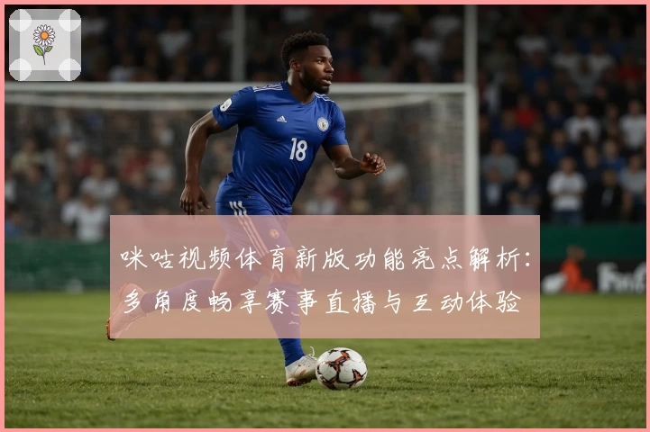 咪咕视频体育新版功能亮点解析:多角度畅享赛事直播与互动体验