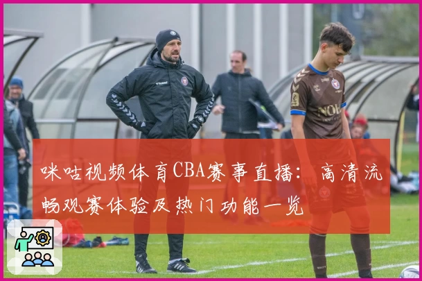咪咕视频体育CBA赛事直播：高清流畅观赛体验及热门功能一览