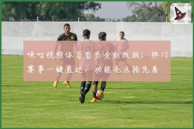 咪咕视频体育首页全新改版：热门赛事一键直达，功能亮点抢先看